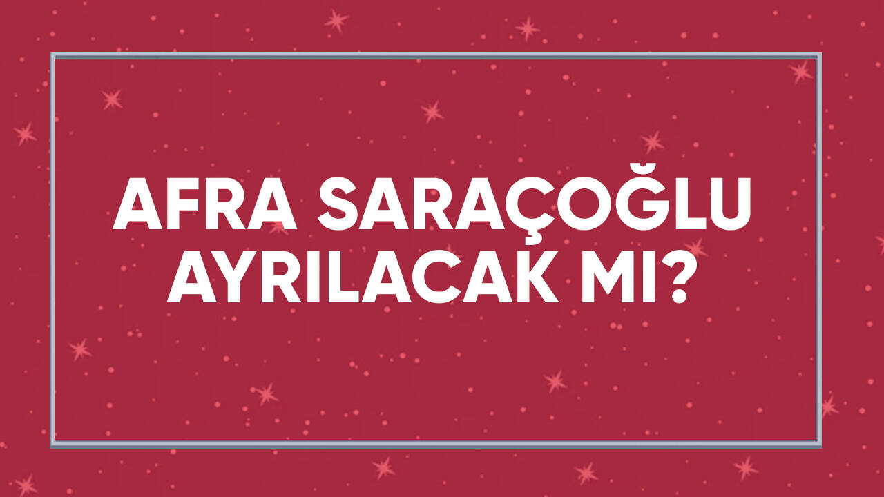 Afra Saraçoğlu ayrıldı mı? Şok iddia!