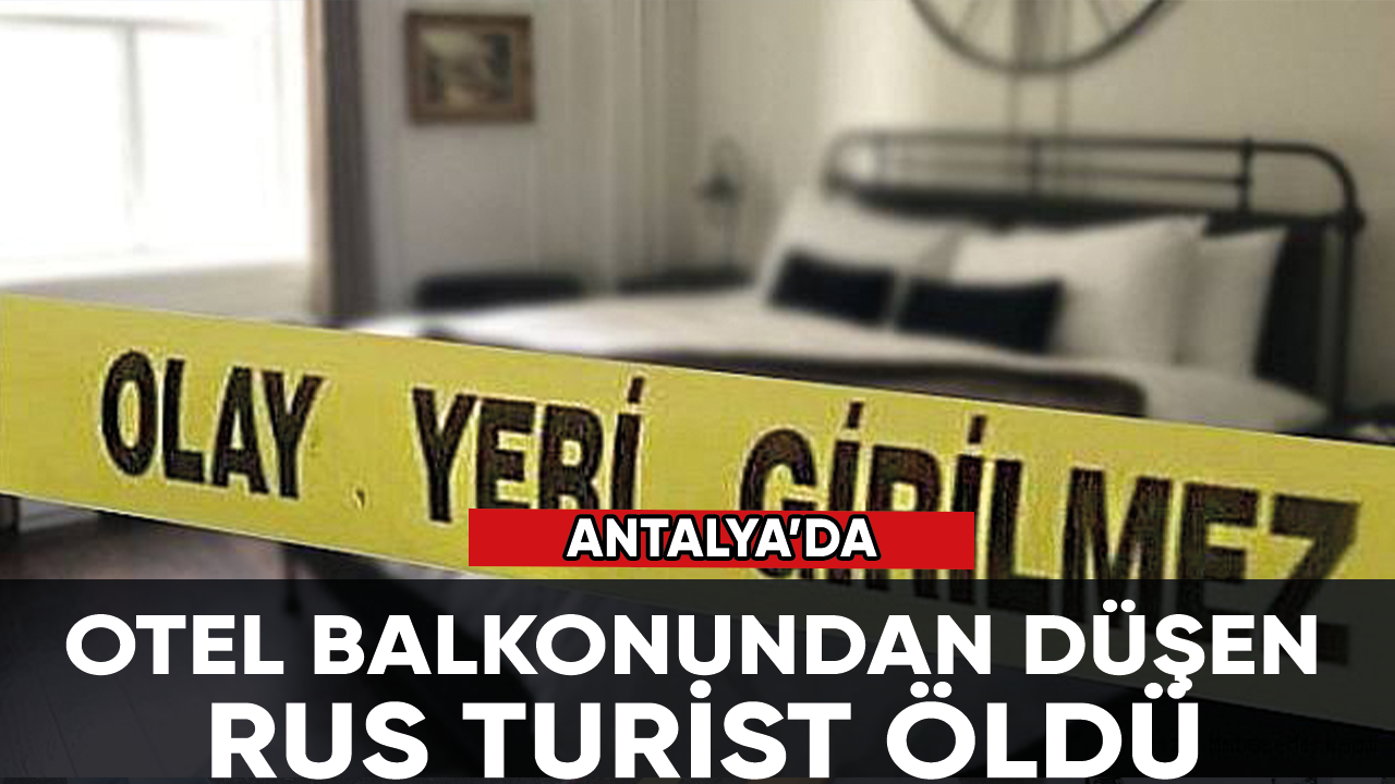 Antalya'da tatil yaptığı otelin balkonundan düşen Rus turist öldü