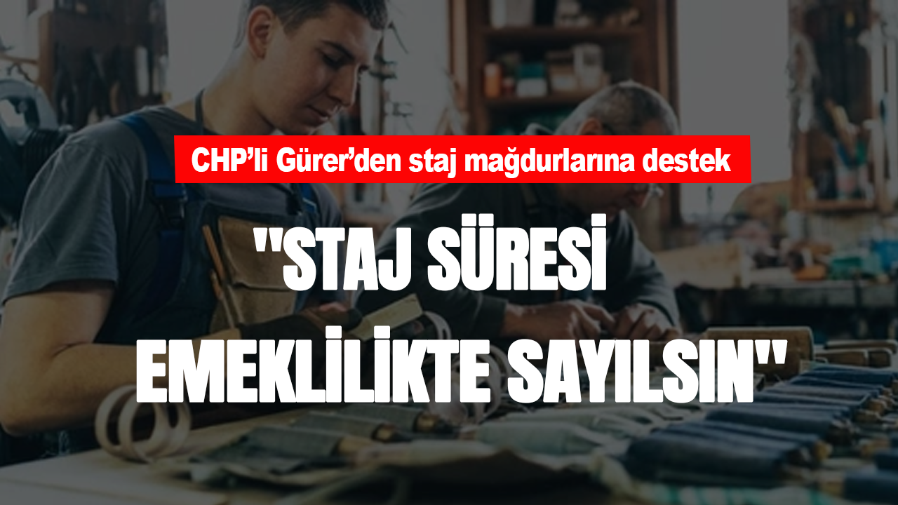 CHP'li Gürer'den staj mağdurlarına destek! "Staj süresi emeklilikte sayılsın"