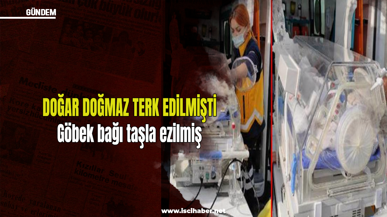 Doğar doğmaz terk edilen bebeğin göbek bağı taşla ezilmiş