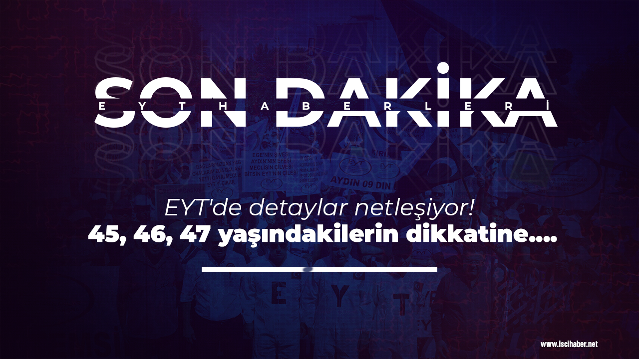 EYT'de detaylar netleşiyor! 45, 46, 47 yaşındakilerin dikkatine....