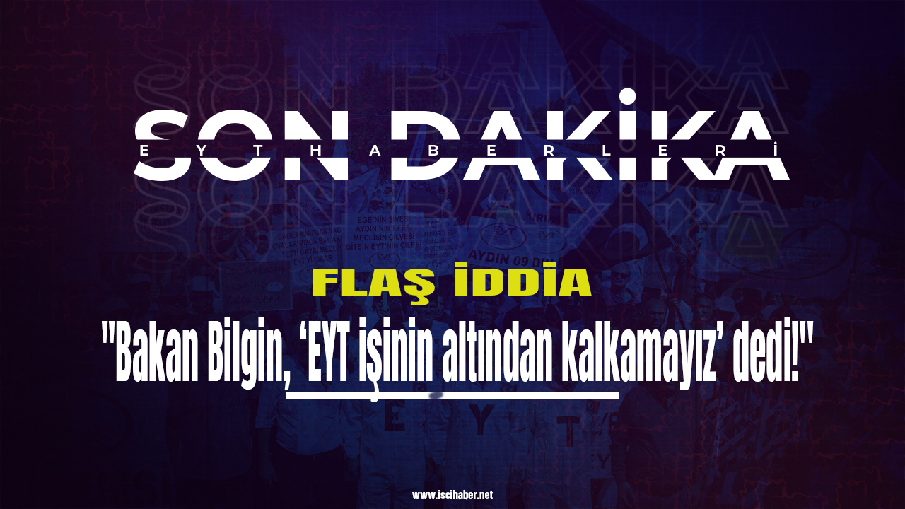 Flaş iddia: Bakan Bilgin, ‘EYT işinin altından kalkamayız’ dedi!