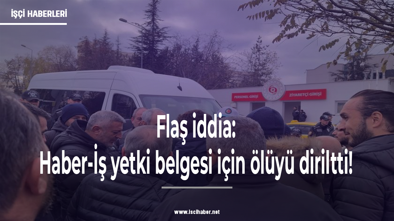 Flaş iddia: Türk-İş’e bağlı Haber-İş yetki belgesi için ölüyü diriltti