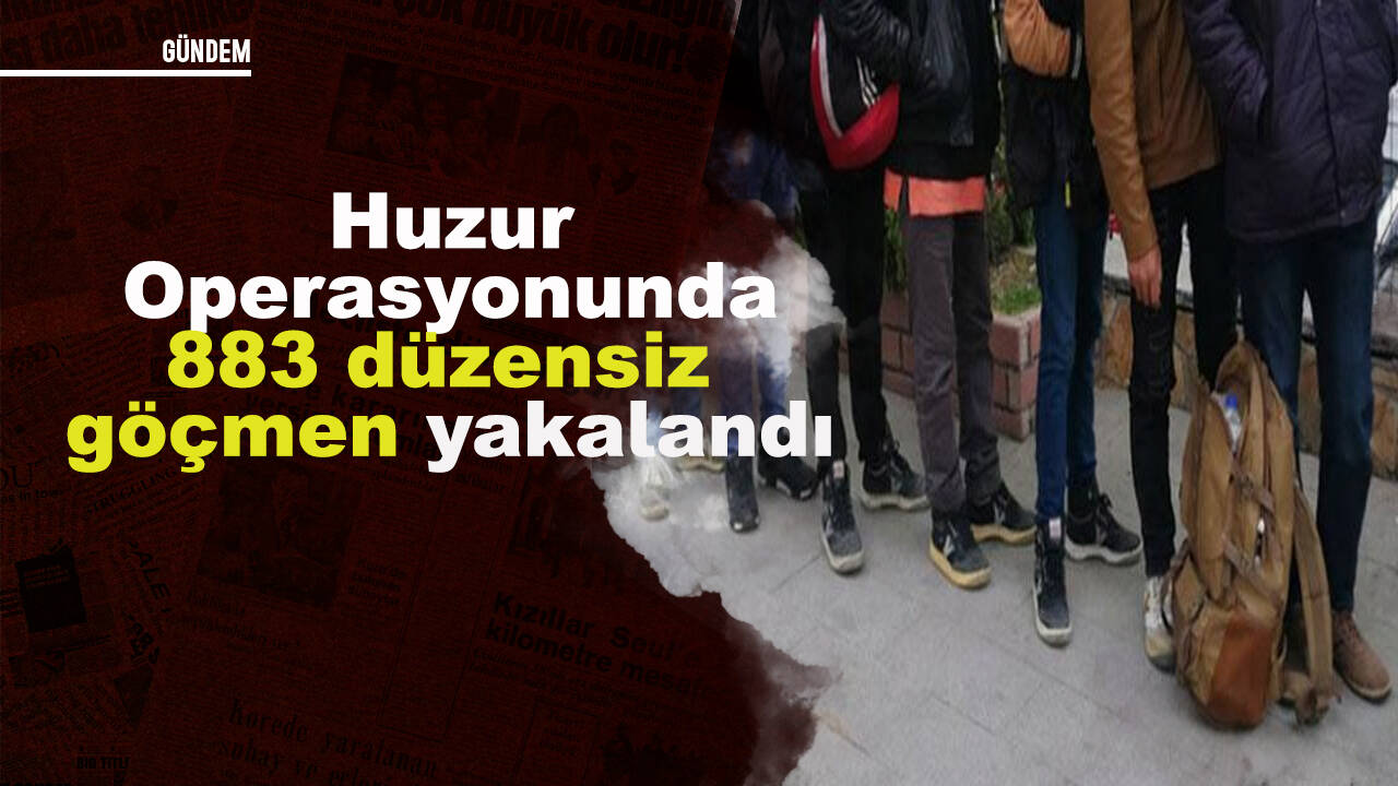 Huzur operasyonunda 883 düzensiz göçmen yakalandı