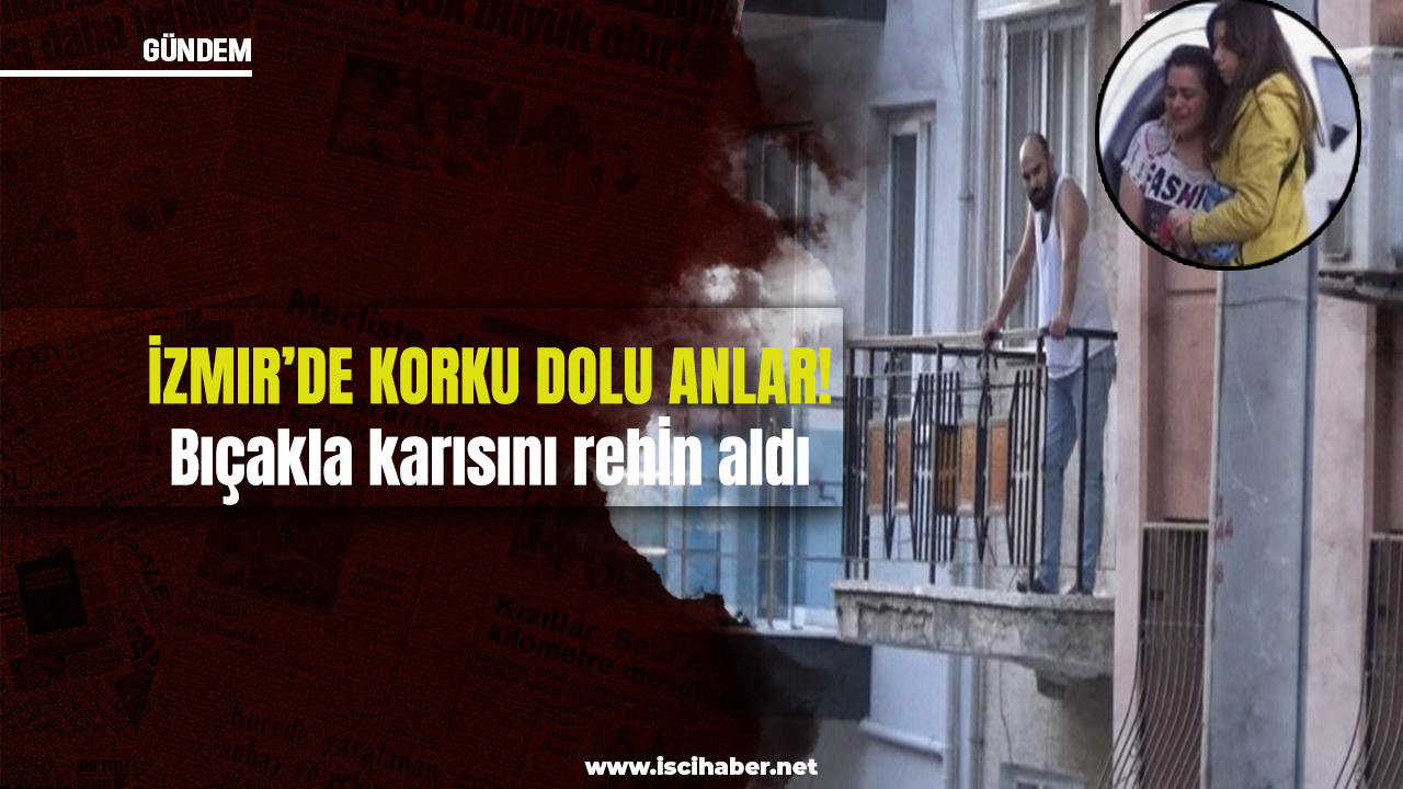 İzmir’de korku dolu dakikalar! Bıçakla karısını rehin aldı