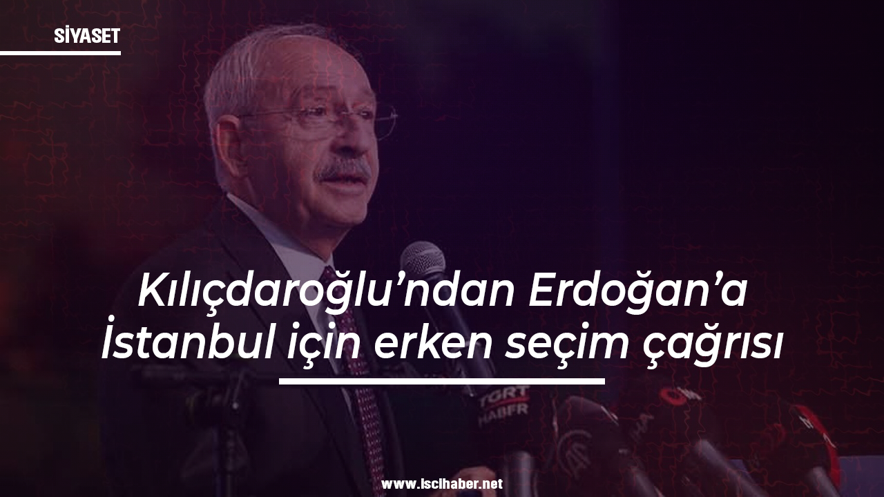 Kılıçdaroğlu’ndan Erdoğan’a İstanbul için erken seçim çağrısı