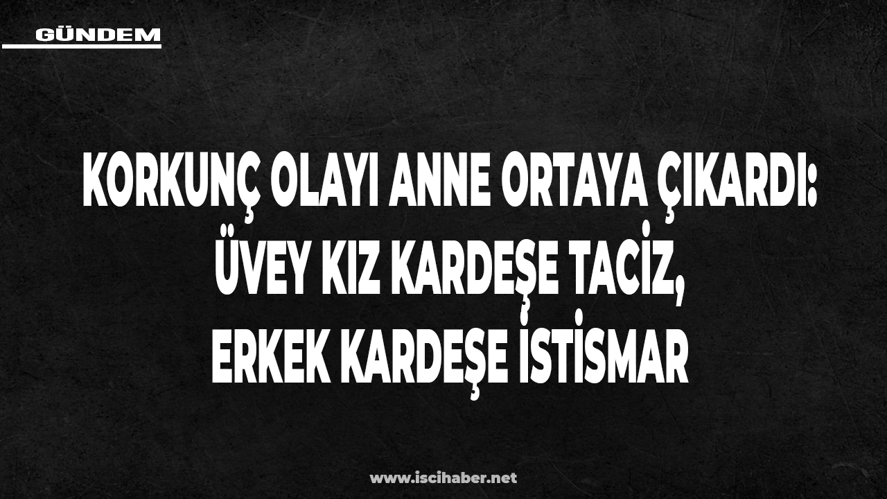 Korkunç olayı anne ortaya çıkardı: Üvey kız kardeşe taciz, erkek kardeşe istismar