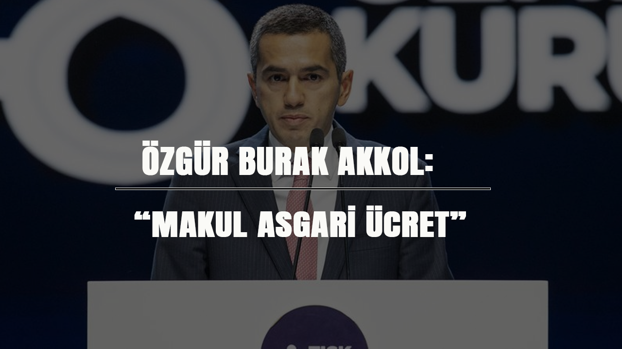 Özgür Burak Akkol: “Makul asgari ücret”