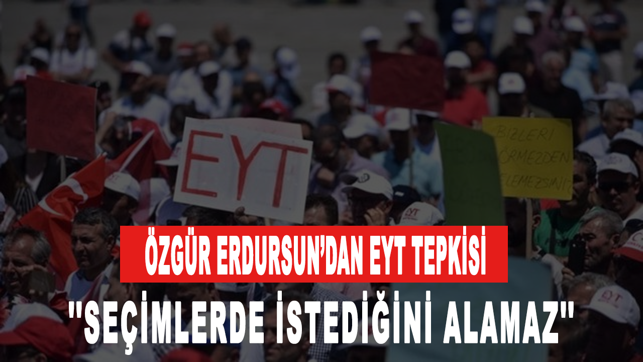 Özgür Erdursun’dan EYT tepkisi: Seçimlerde istediğini alamaz