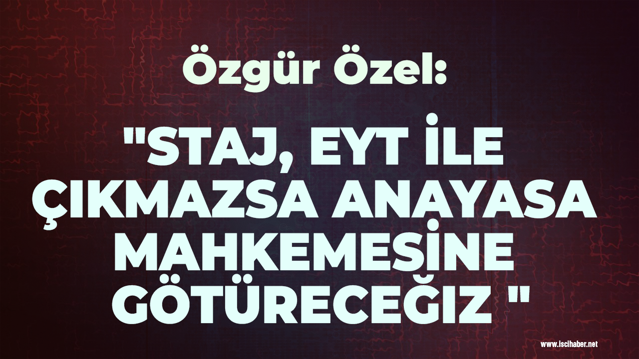 Özgür Özel:  "Staj, EYT ile çıkmazsa Anayasa Mahkemesine götüreceğiz "