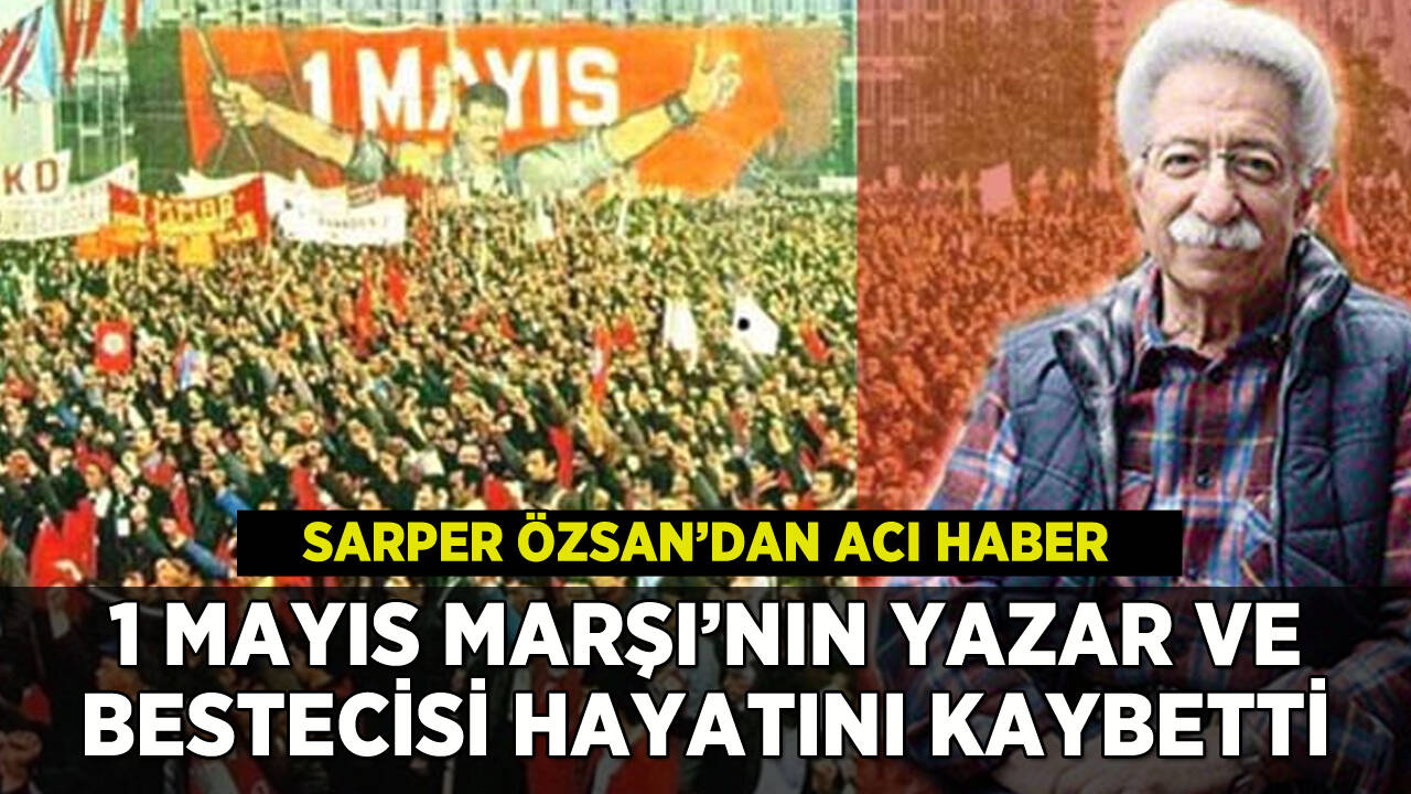 1 Mayıs Marşı'nın yazarı ve bestecisi Sarper Özsan yaşamını yitirdi