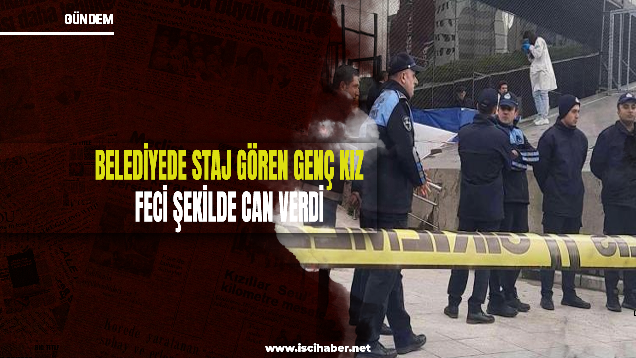 Şişli Belediyesi'nde staj gören genç kız feci şekilde can verdi