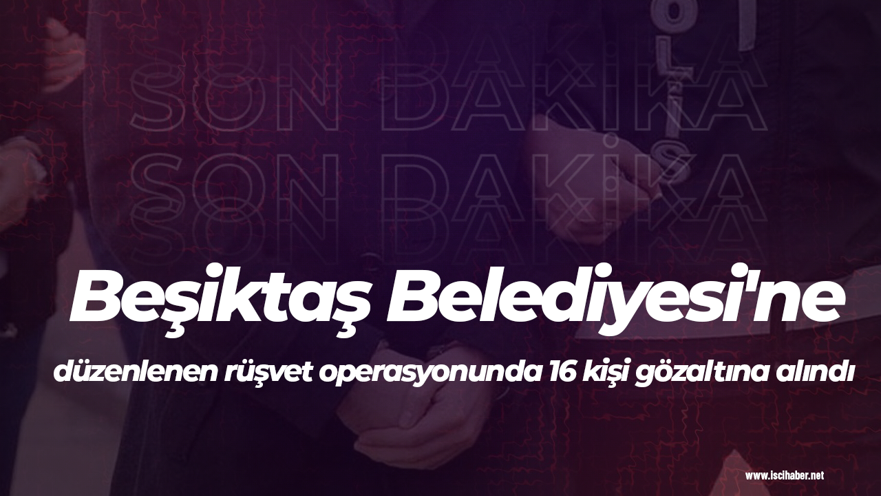 Son Dakika! Beşiktaş Belediyesi'ne düzenlenen rüşvet operasyonunda 16 kişi gözaltına alındı