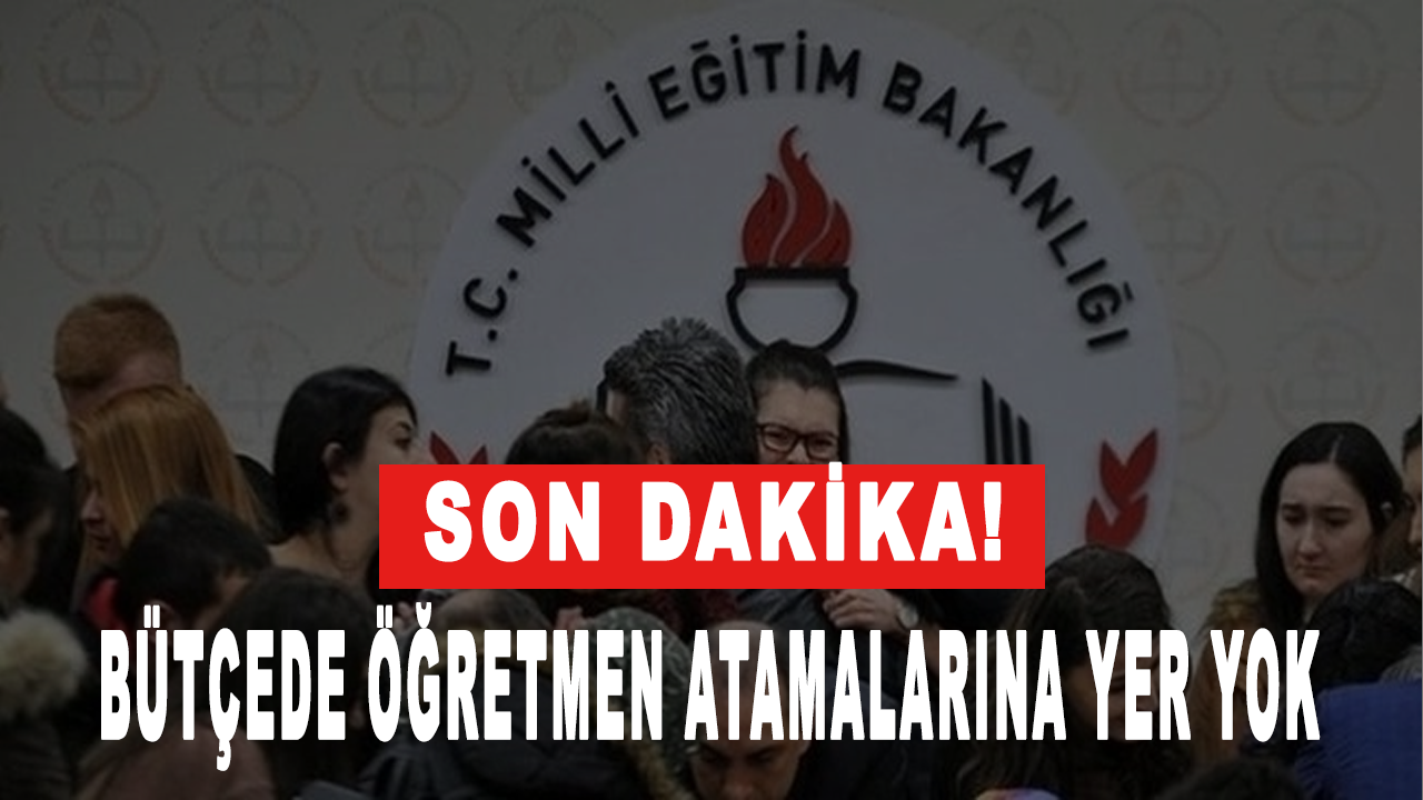 Son dakika... Bütçede öğretmen atamalarına yer yok