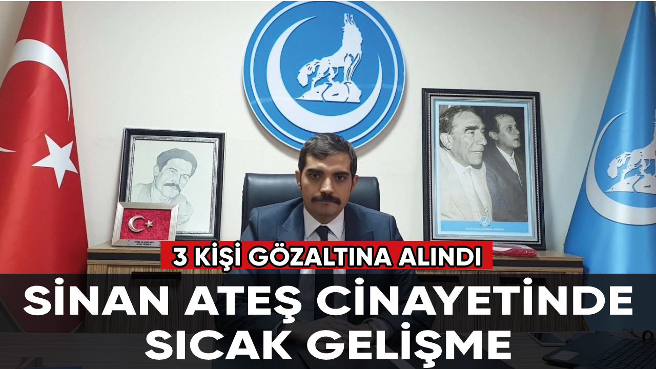 Eski Ülkü Ocakları Genel Başkanı Sinan Ateş cinayetinde sıcak gelişme: 3 kişi gözaltına alındı