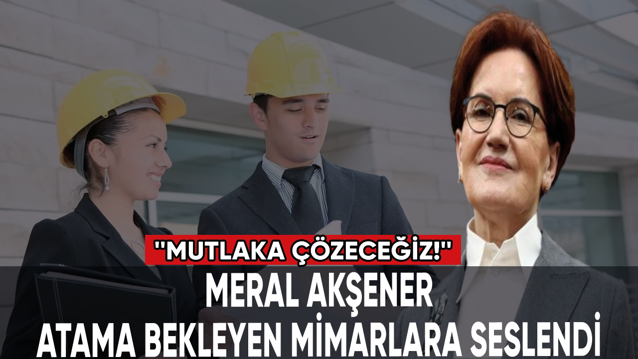 Akşener, atama bekleyen mimarlara seslendi: ''Mutlaka çözeceğiz!''