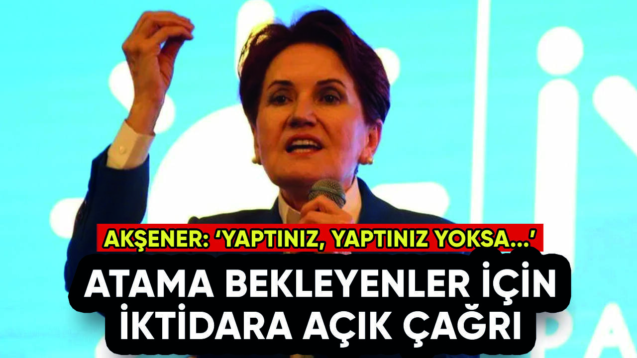 Akşener'den atama bekleyenler için iktidara açık çağrı