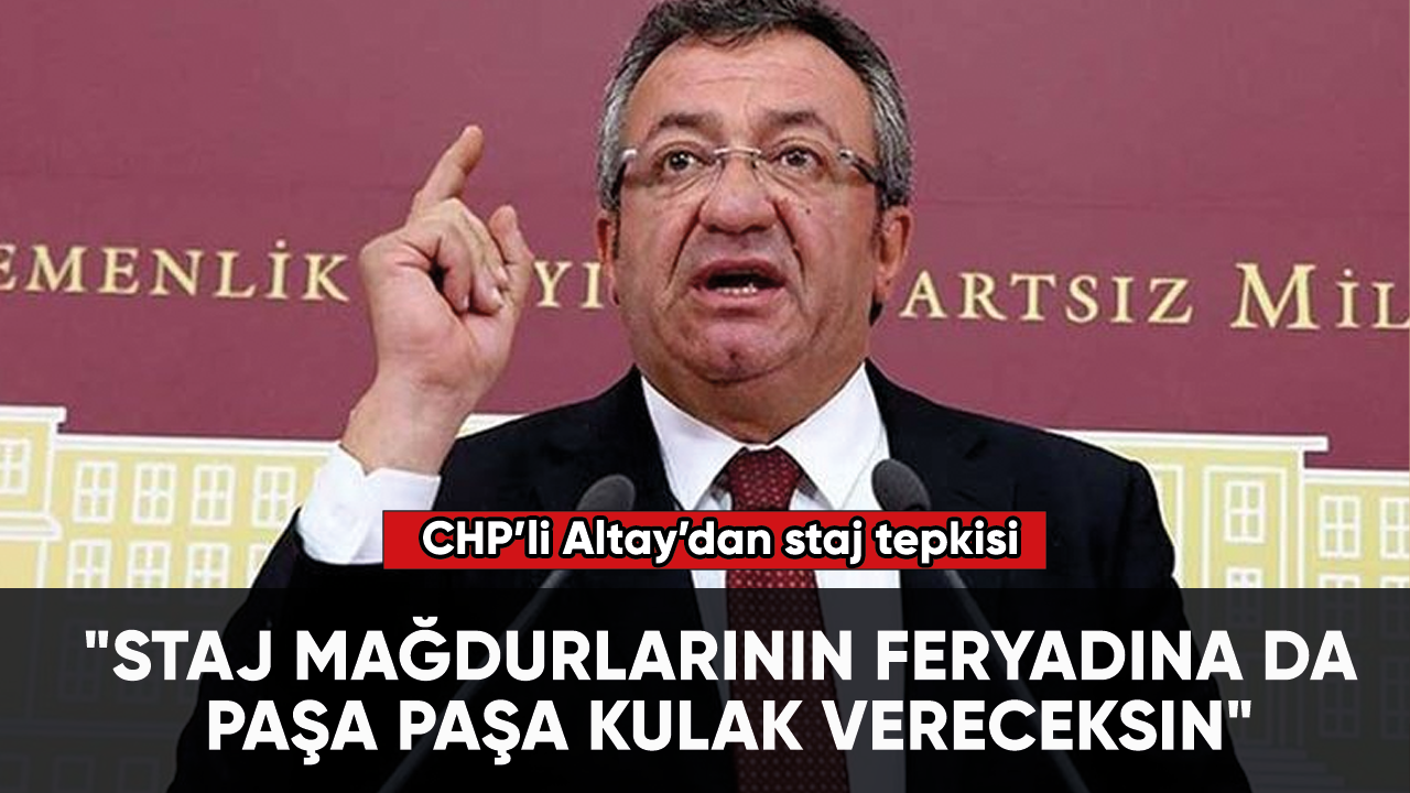 CHP'li Altay: "Staj mağdurlarının feryadına da paşa paşa kulak vereceksin"