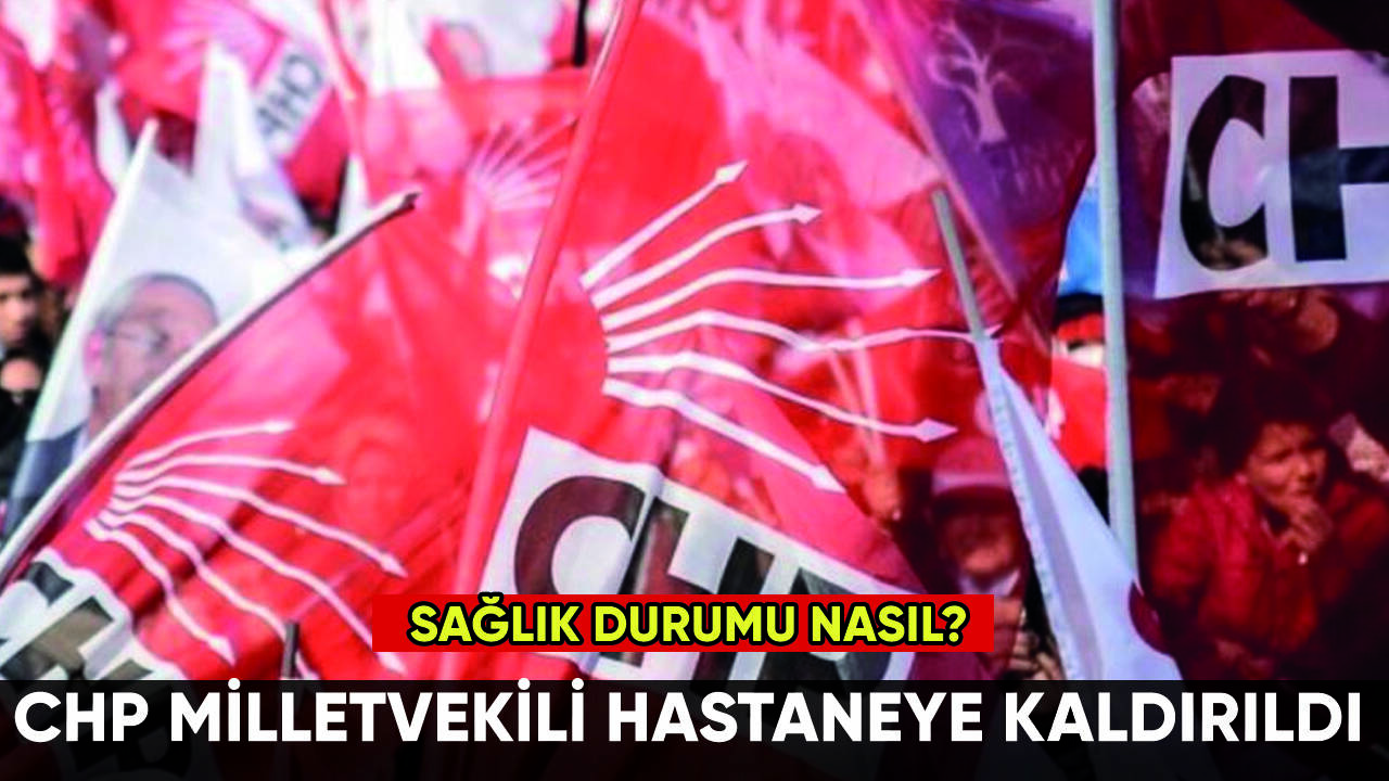 CHP'li vekil hastaneye kaldırıldı