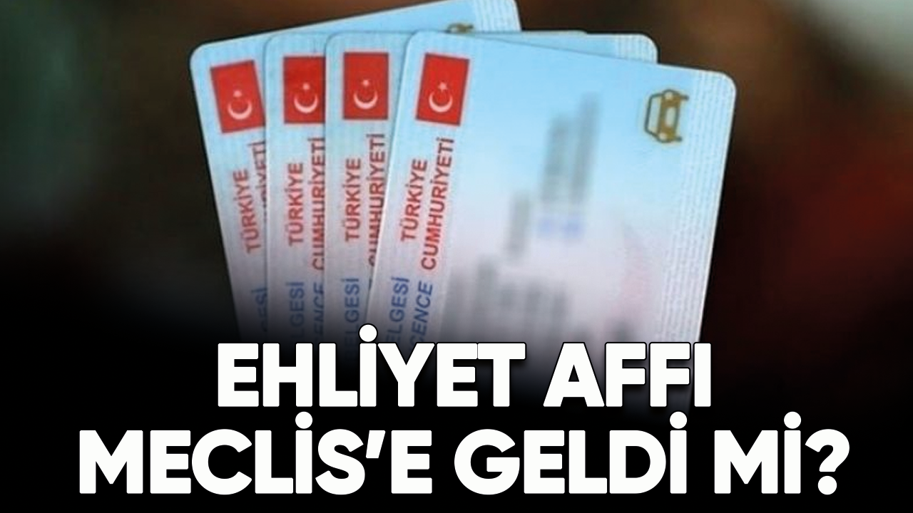 Ehliyet affı son dakika 2023... Meclis'e geldi mi?