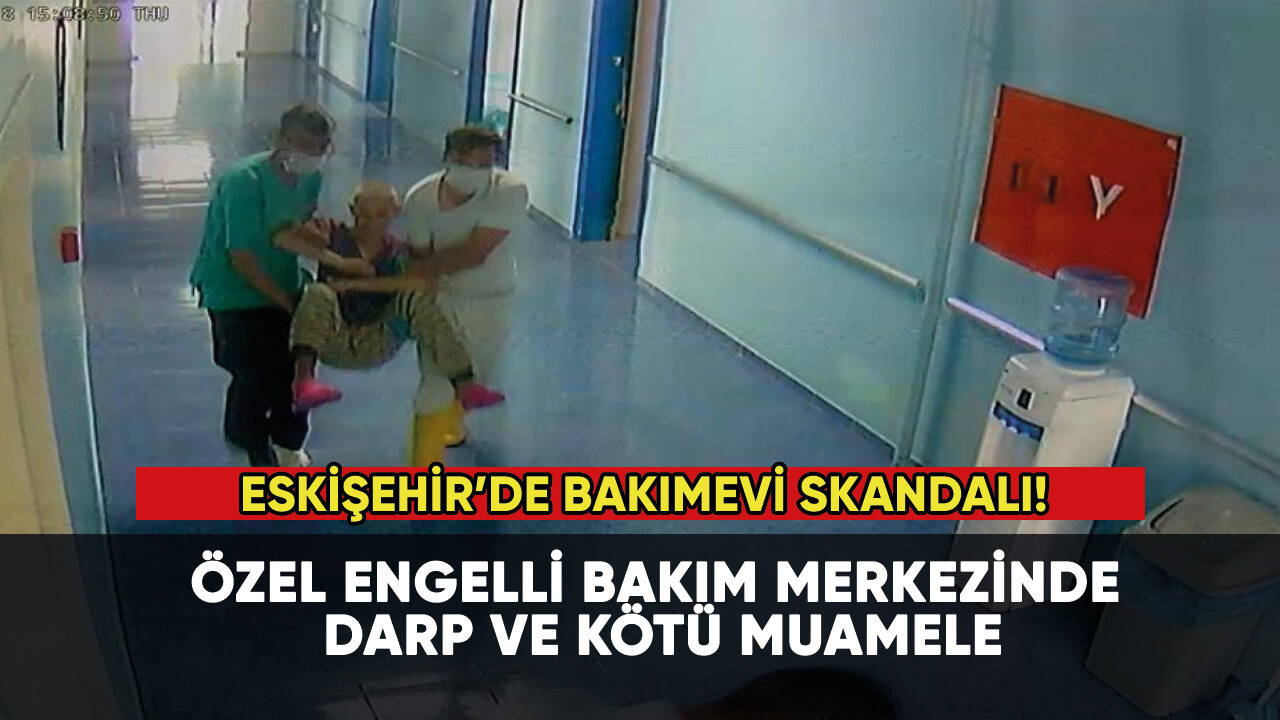 Eskişehir’de bakım merkezinde darp ve kötü muamele skandalı...