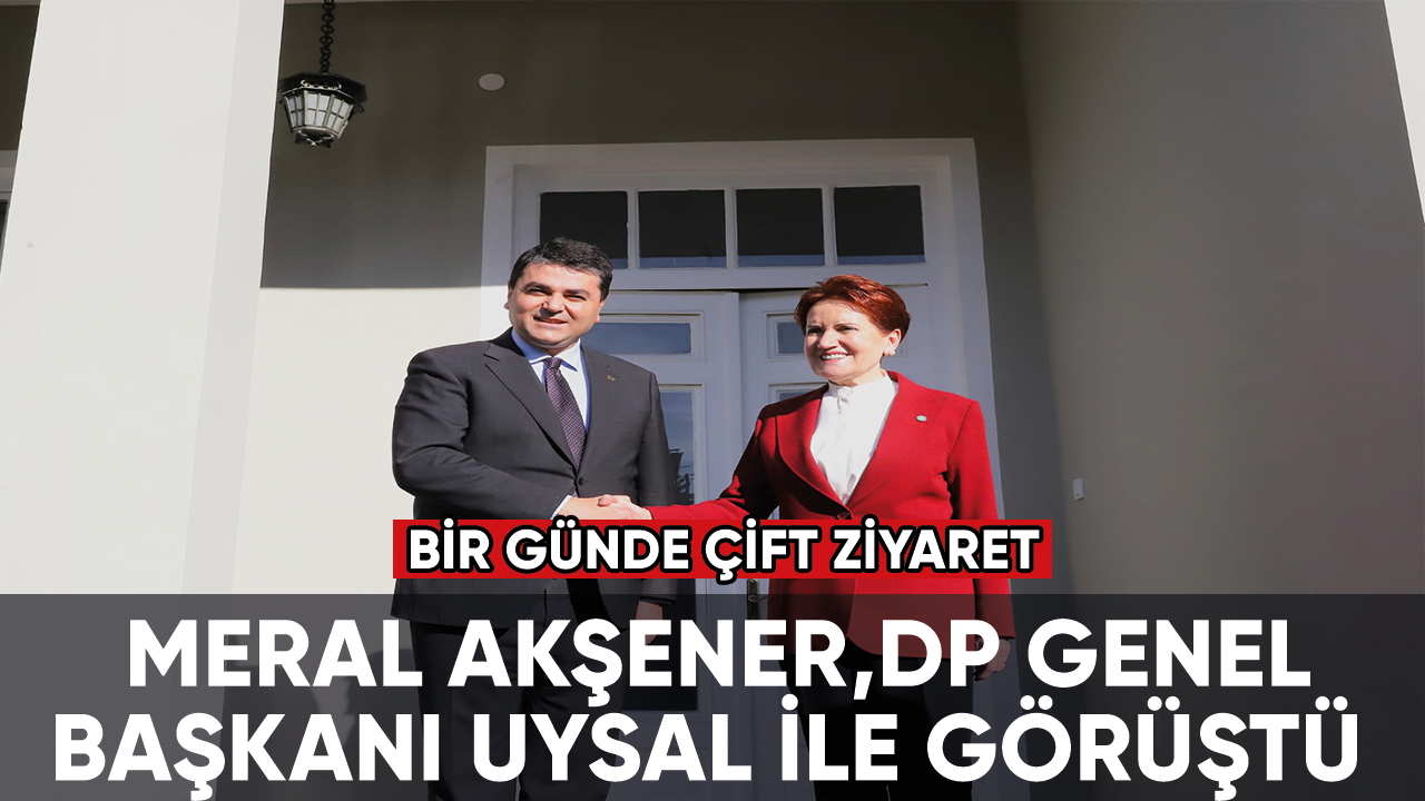 İYİ Parti Genel Başkanı Akşener, DP Genel Başkanı Uysal ile görüştü