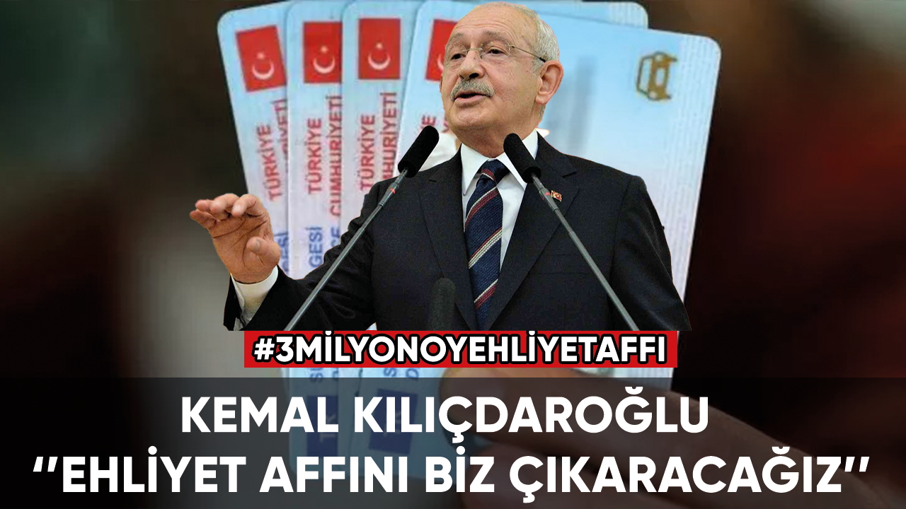 Kemal Kılıçdaroğlu: Ehliyet affını biz çıkaracağız