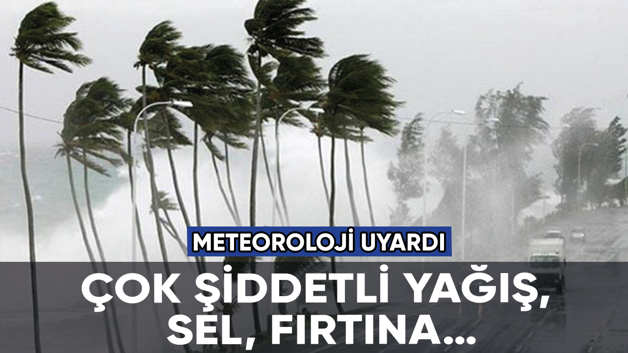 Meteoroloji uyardı: Çok şiddetli yağış, sel, fırtına