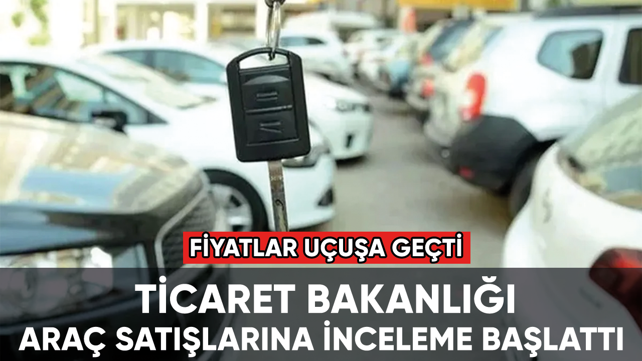 Ticaret Bakanlığı sıfır ve ikinci el araç satışlarına inceleme başlattı