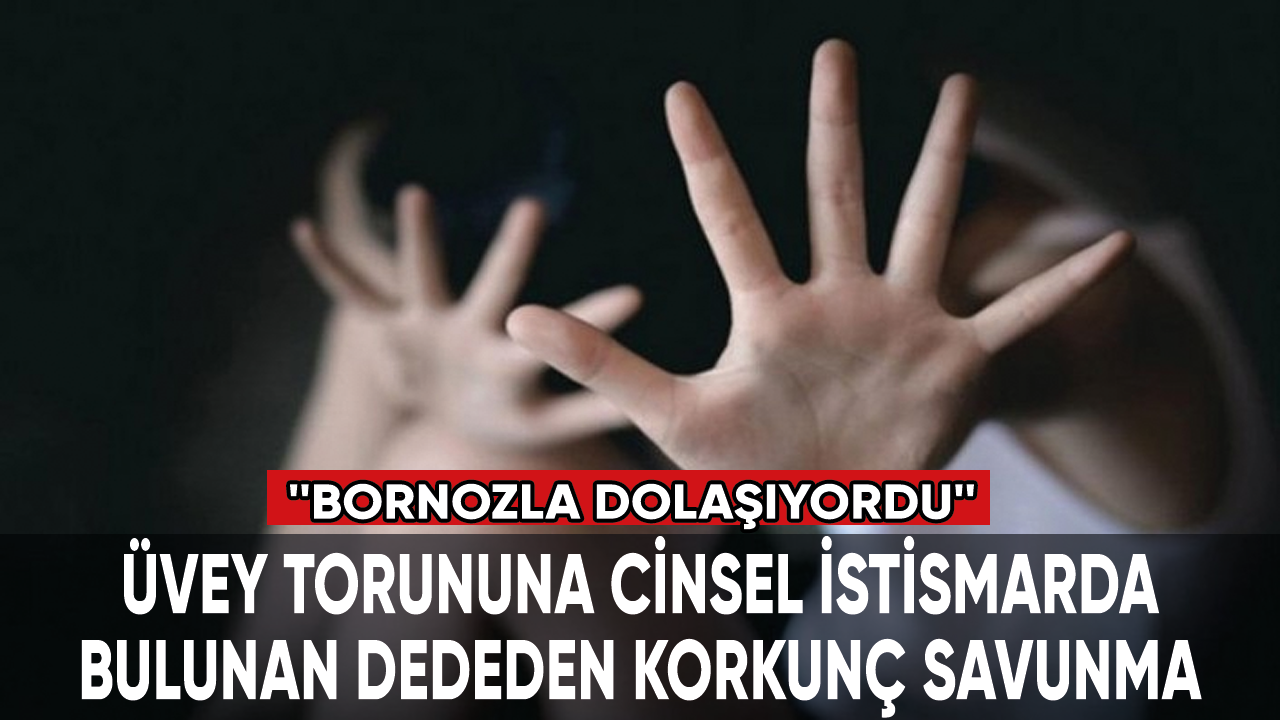 Üvey torununa cinsel istismarda bulunan dededen korkunç savunma: Bornozla dolaşıyordu