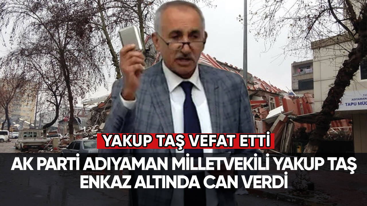 AK Parti Adıyaman Milletvekili Yakup Taş enkaz altında hayatını kaybetti