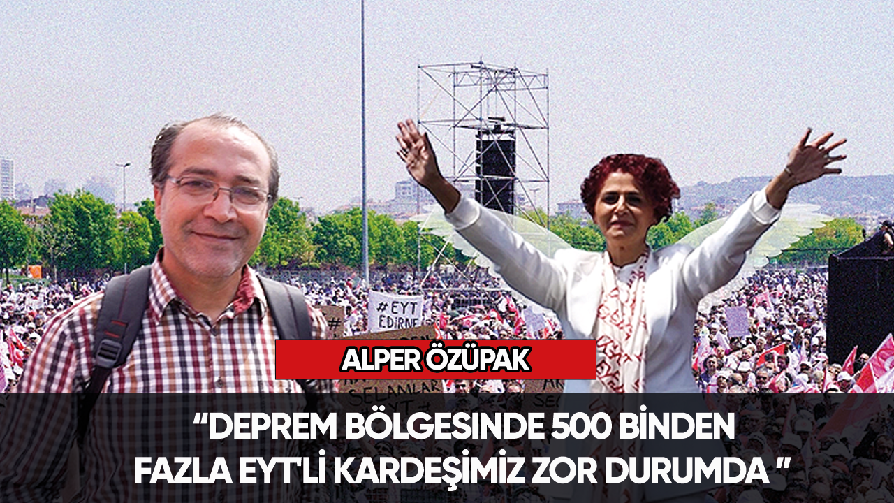 Alper Özüpak:  “Deprem bölgesinde 500 binden fazla EYT'li kardeşimiz zor durumda ”