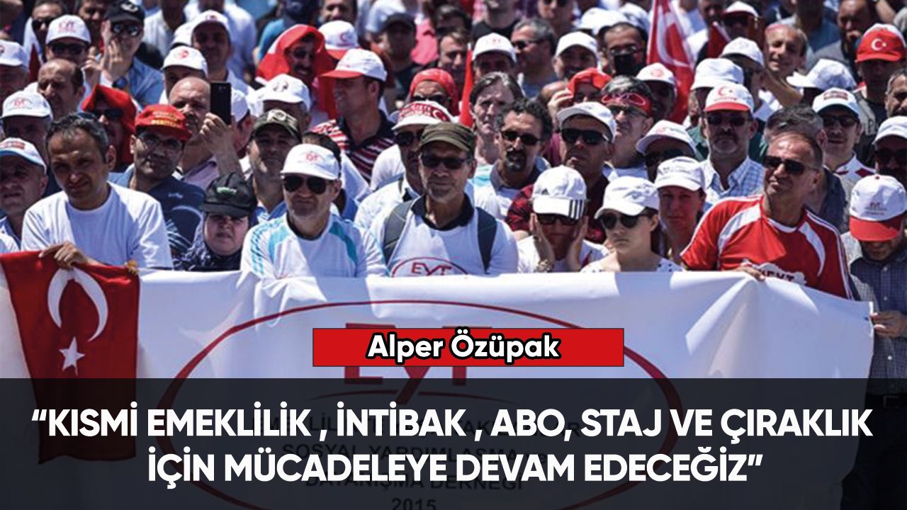 Alper Özüpak: “Kısmi emeklilik , İntibak , ABO, Staj ve çıraklık için mücadeleye devam”