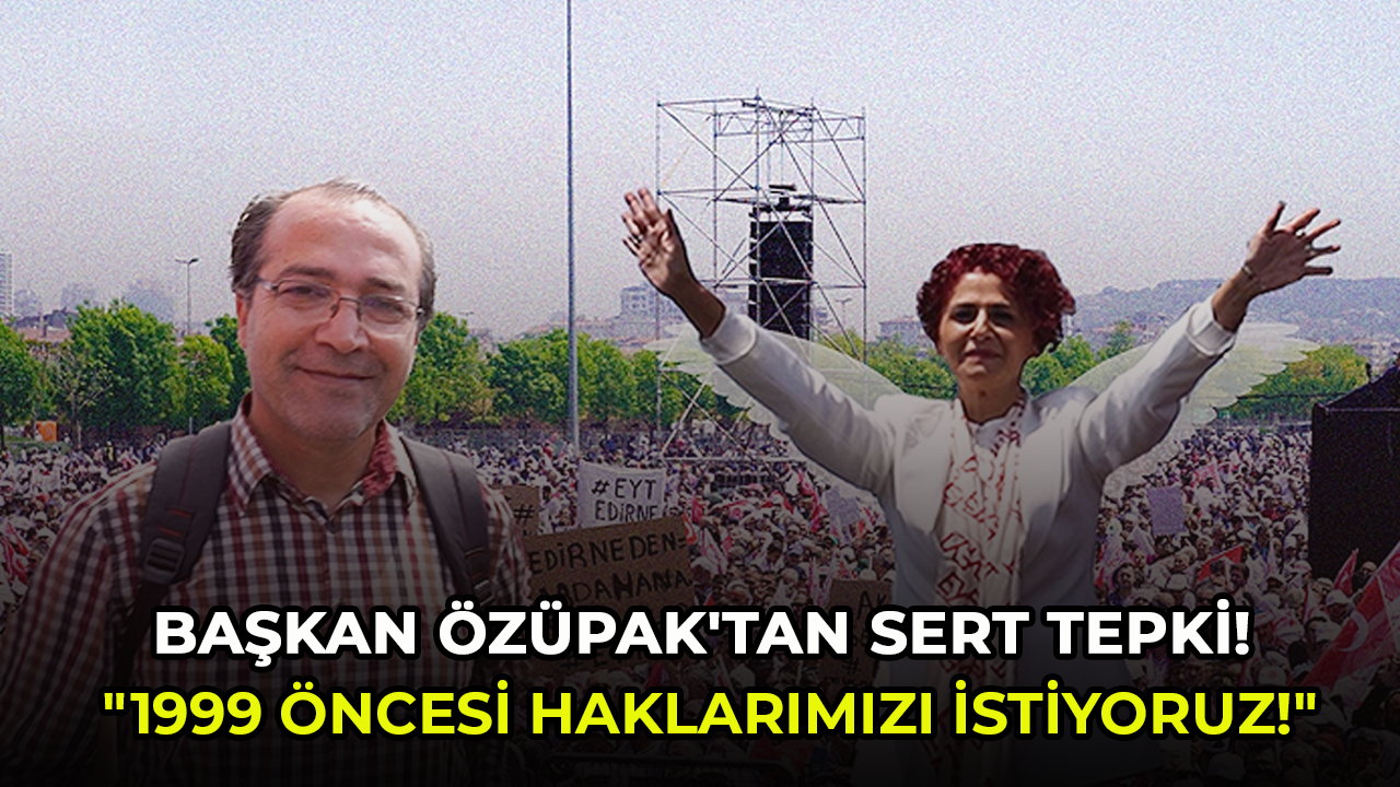 Başkan Özüpak'tan sert tepki! "1999 öncesi haklarımızı istiyoruz!"