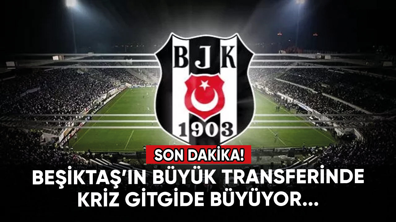 Beşiktaş'ta son dakika! Büyük transferdeki kriz büyüyor...