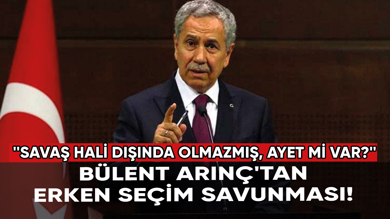 Bülent Arınç'tan erken seçim savunması: Savaş hali dışında olmazmış, ayet mi var?