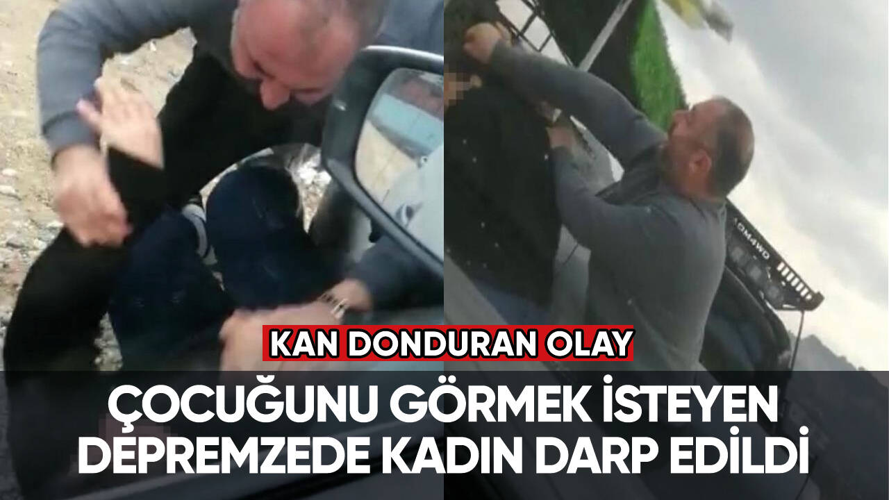 Çocuğunu görmek isteyen depremzede kadın darp edildi!