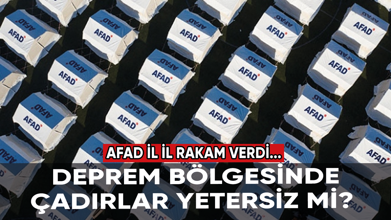 Deprem bölgesinde çadırlar yetersiz mi? AFAD il il rakam verdi...