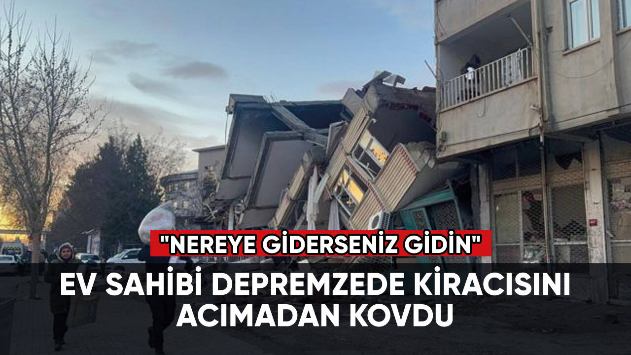 Depremzede kiracısını evden çıkaran ev sahibi:  "Nereye giderseniz gidin"