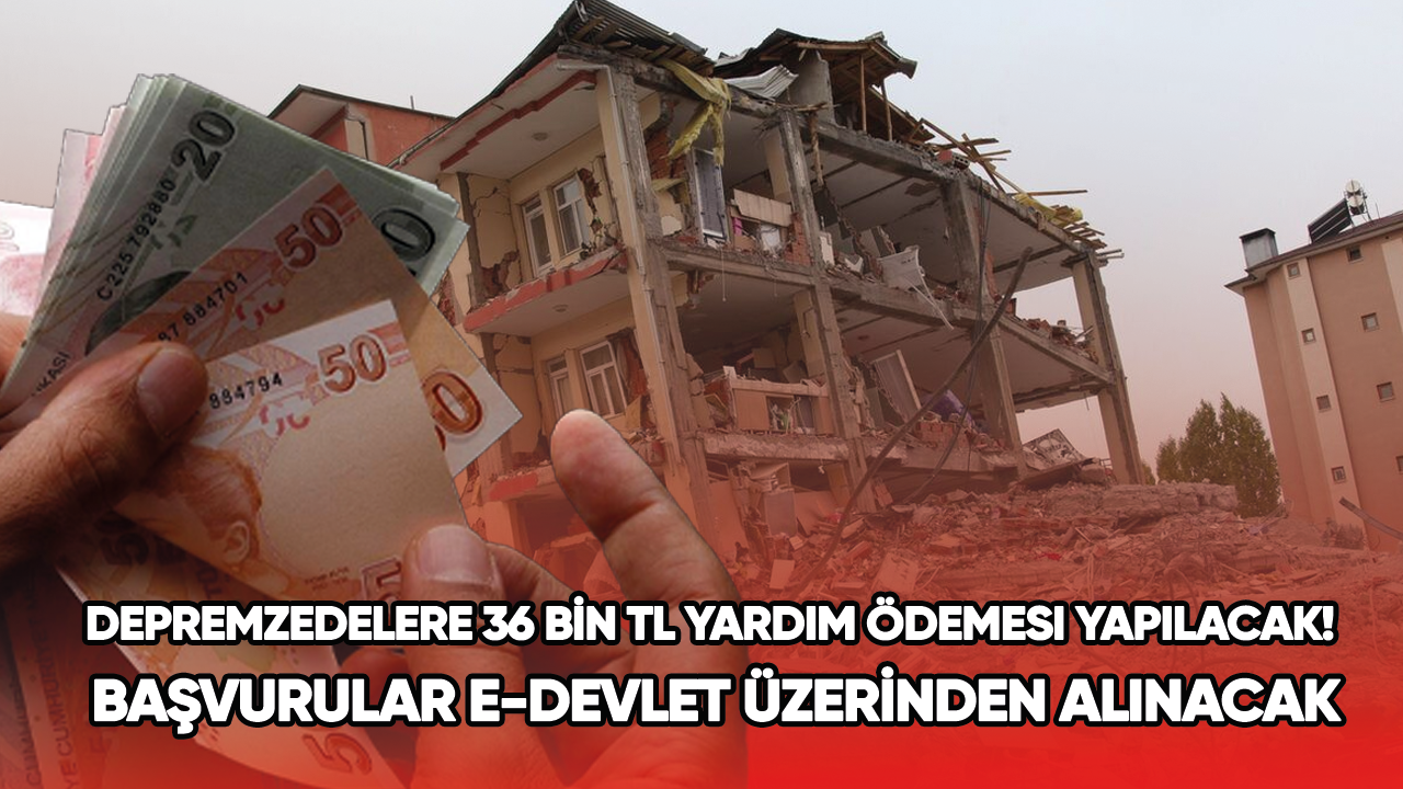 Depremzedelere 36 bin TL yardım ödemesi yapılacak! Başvurular e-Devlet üzerinden alınacak