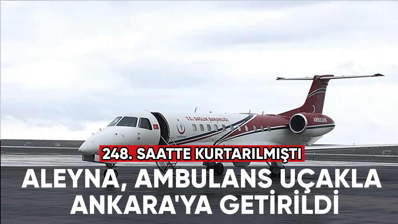 Kahramanmaraş'ta depremin 248. saatinde kurtarılan Aleyna, ambulans uçakla Ankara'ya getirildi