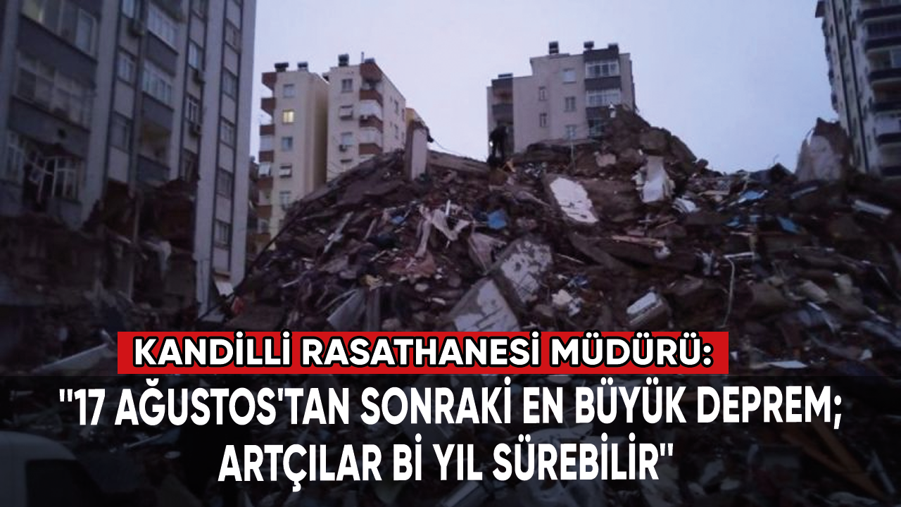 Kandilli Rasathanesi Müdürü: 17 Ağustos'tan sonraki en büyük deprem; artçılar bir yıl sürebilir