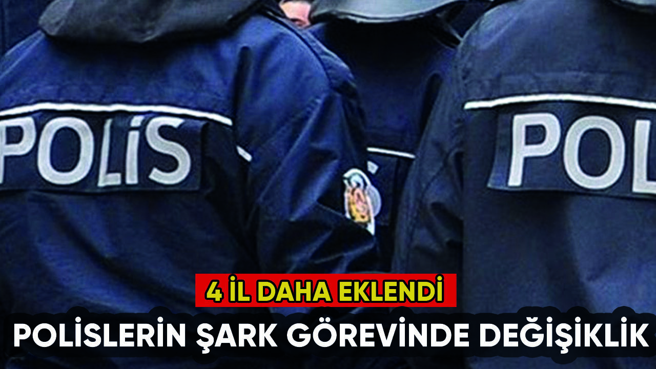 Polislerin şark görevinde değişiklik: 4 il daha eklendi