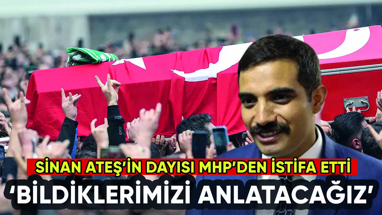 Sinan Ateş'in dayısı MHP'den istifa etti: ''Bildiklerimizi anlatacağız''