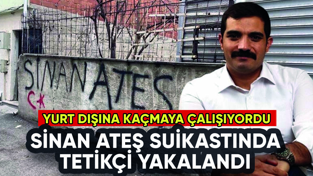 Sinan Ateş suikastında tetikçi Eray Özyağcı yakalandı