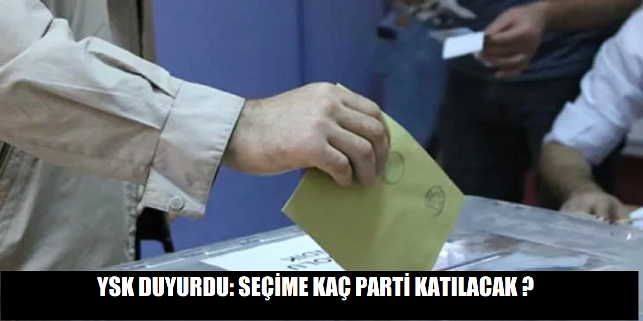 YSK duyurdu:Seçime kaç parti katılacak ?