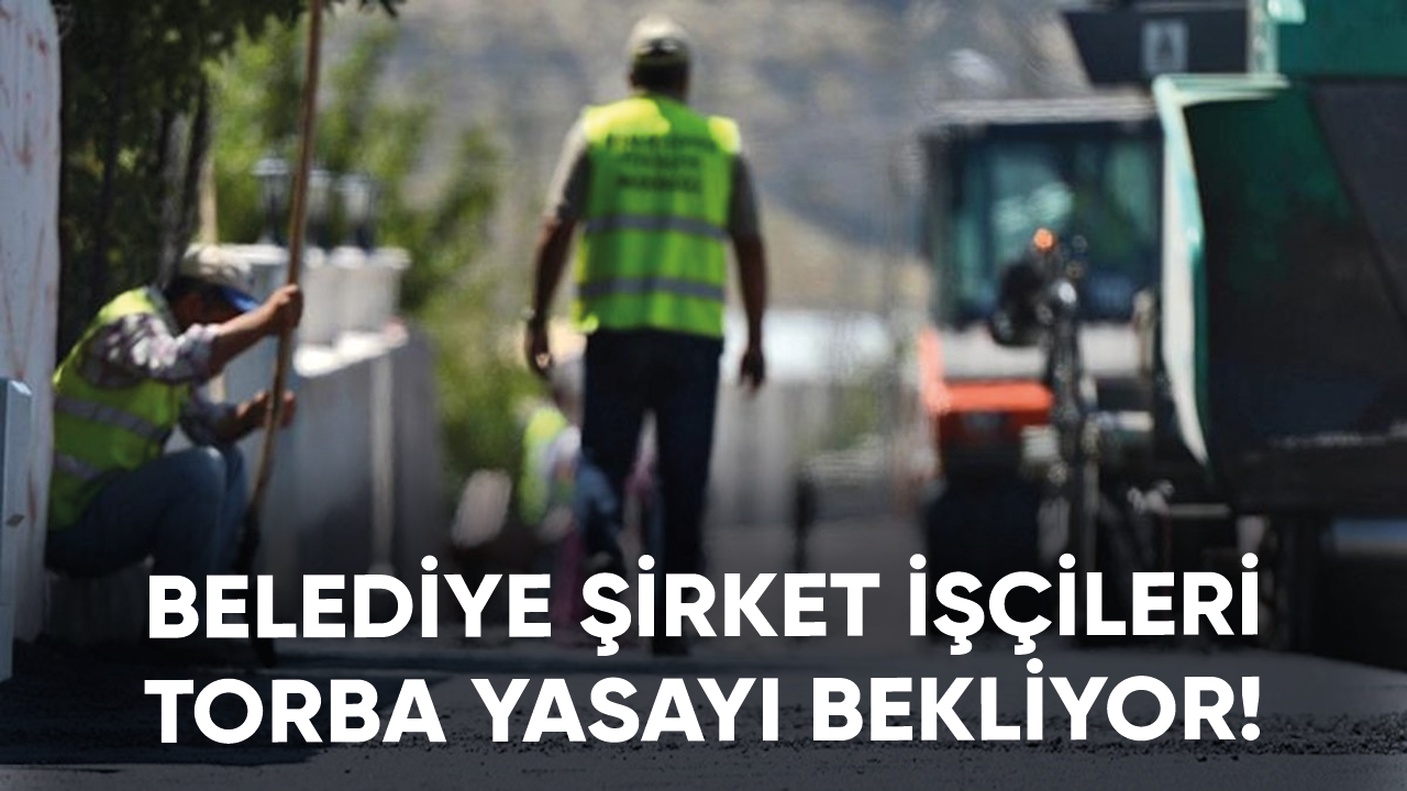 Belediye şirket işçileri torba yasada yer almak istiyor!