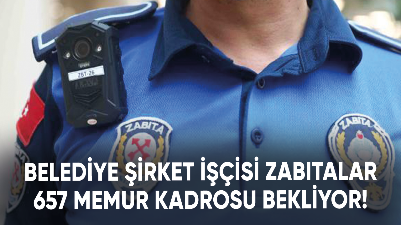 Belediye şirket işçisi zabıtalar 657 memur kadrosu bekliyor!