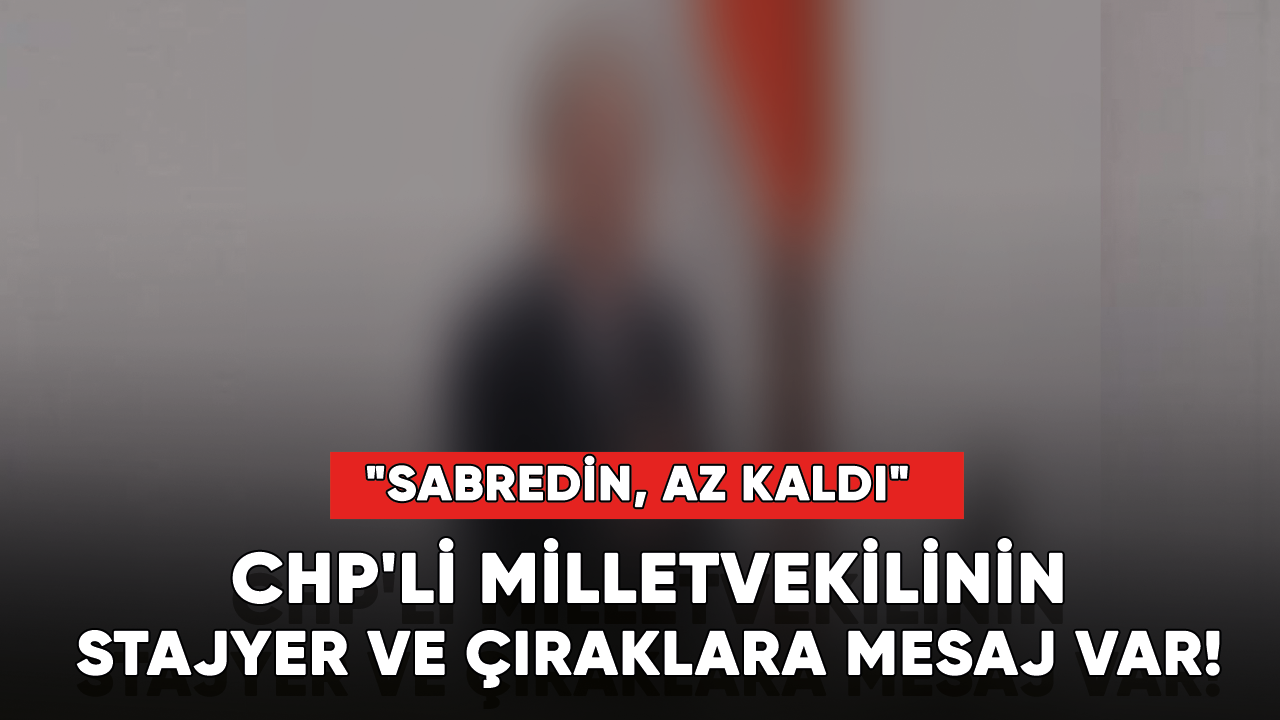 CHP'li Milletvekilinin stajyer ve çıraklara mesaj var! "Sabreden, az kaldı"