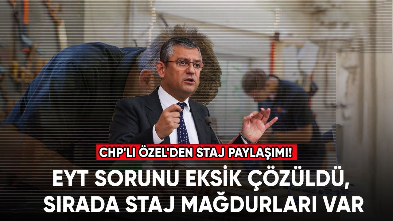 CHP'li Özel'den staj paylaşımı! EYT sorunu eksik çözüldü, staj mağdurları var